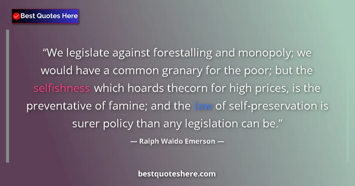 Quote by Ralph Waldo Emerson: We legislate against forestalling and monopoly; we would have a common granary for the poor; but the...