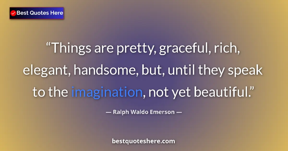 Quote by Ralph Waldo Emerson: Things are pretty, graceful, rich, elegant, handsome, but, until they speak to the imagination, not ...