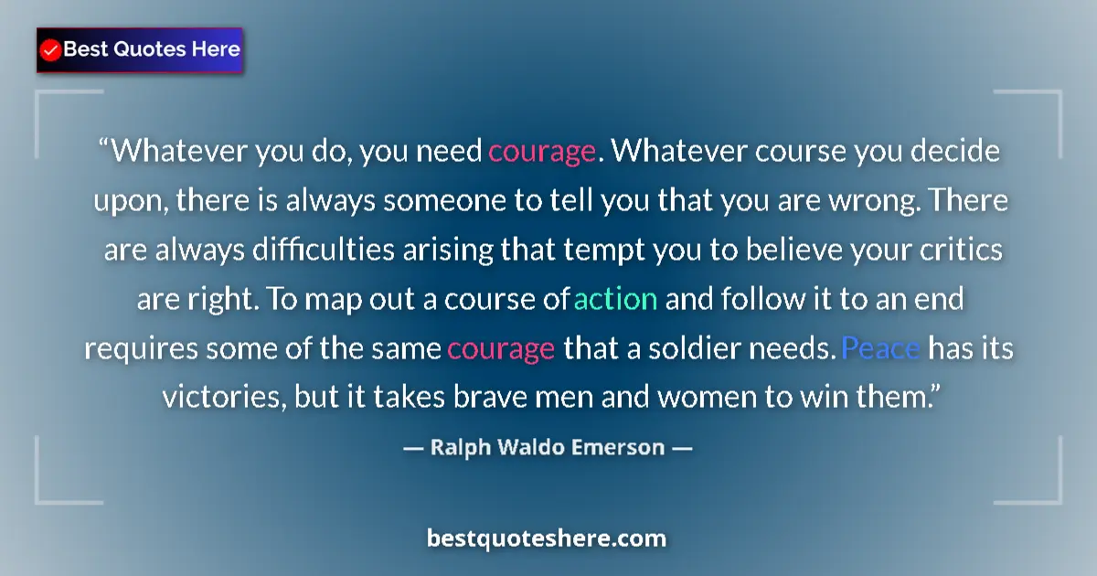 Quote by Ralph Waldo Emerson: Whatever you do, you need courage. Whatever course you decide upon, there is always someone to tell ...