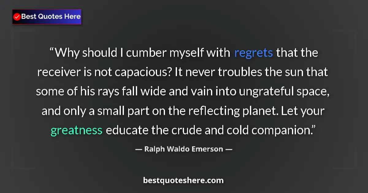 Quote by Ralph Waldo Emerson: Why should I cumber myself with regrets that the receiver is not capacious? It never troubles the su...