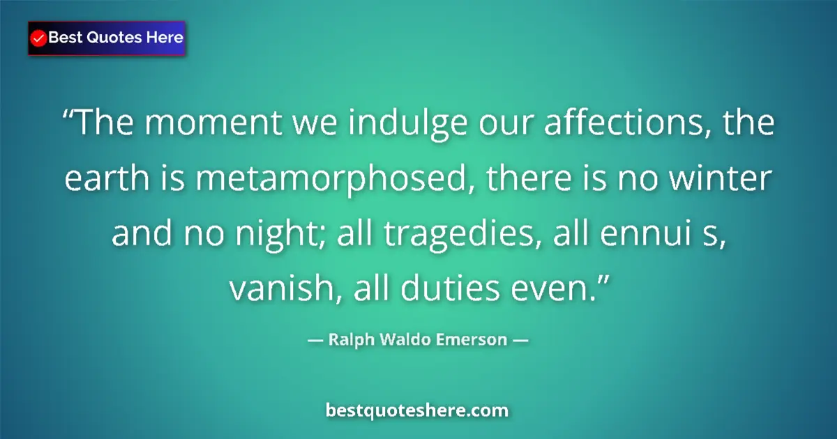 Image for the quote by Ralph Waldo Emerson: The moment we indulge our affections, the earth is metamorphosed, there is no winter and no night; a...