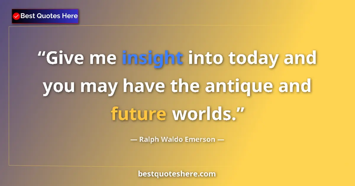 Quote by Ralph Waldo Emerson: Give me insight into today and you may have the antique and future worlds....
