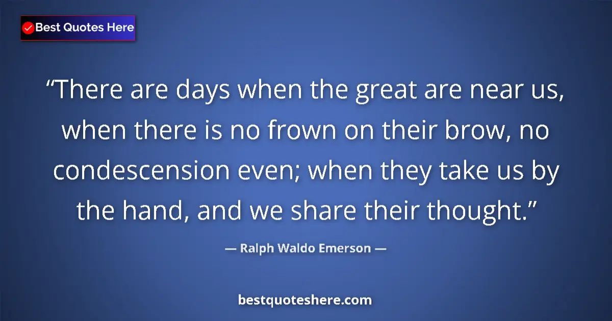 Quote by Ralph Waldo Emerson: There are days when the great are near us, when there is no frown on their brow, no condescension ev...