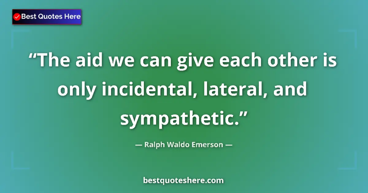 Quote by Ralph Waldo Emerson: The aid we can give each other is only incidental, lateral, and sympathetic....