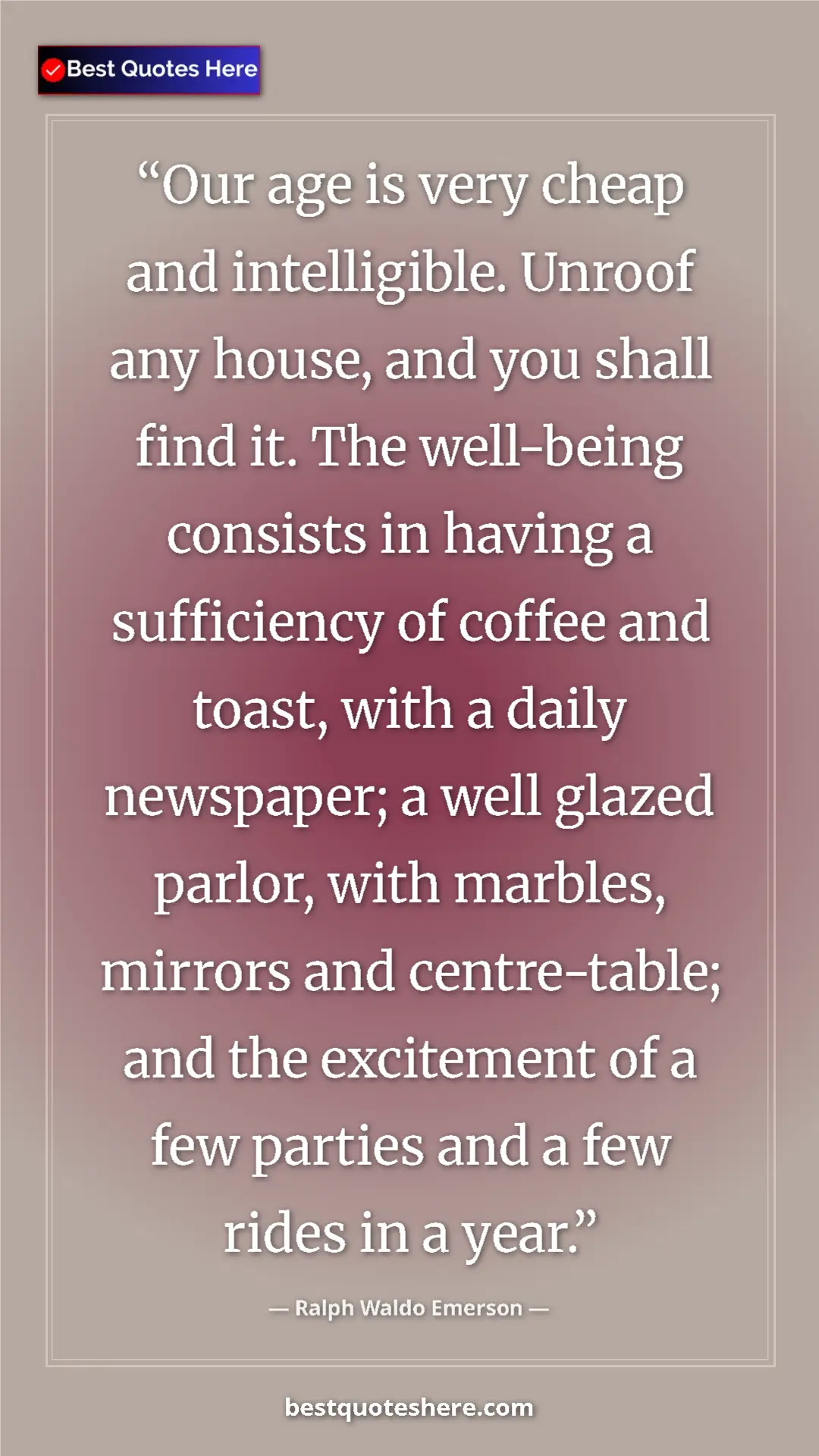 Ralph Waldo Emerson Quote Card: "Our age is very cheap and intelligible. Unroof any house,..." Pinterest quote poster by Ralph Waldo Emerson: "Our age is very cheap and intelligible. Unroof any house,..."