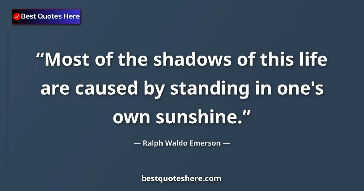 Quote by Ralph Waldo Emerson: Most of the shadows of this life are caused by standing in one's own sunshine....