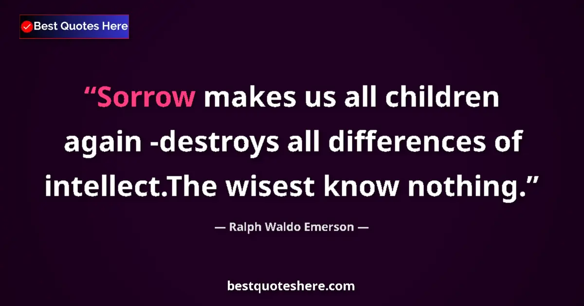 Quote by Ralph Waldo Emerson: Sorrow makes us all children again -destroys all differences of intellect.The wisest know nothing....