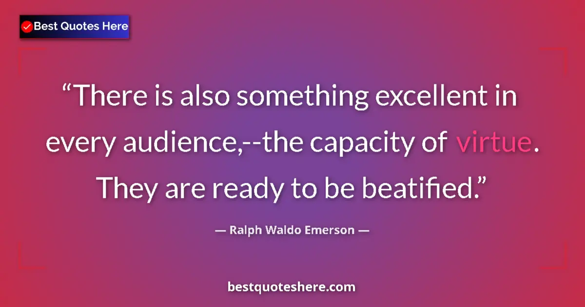 Quote by Ralph Waldo Emerson: There is also something excellent in every audience,--the capacity of virtue. They are ready to be b...
