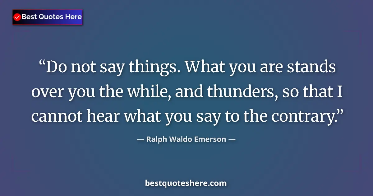 Quote by Ralph Waldo Emerson: Do not say things. What you are stands over you the while, and thunders, so that I cannot hear what ...
