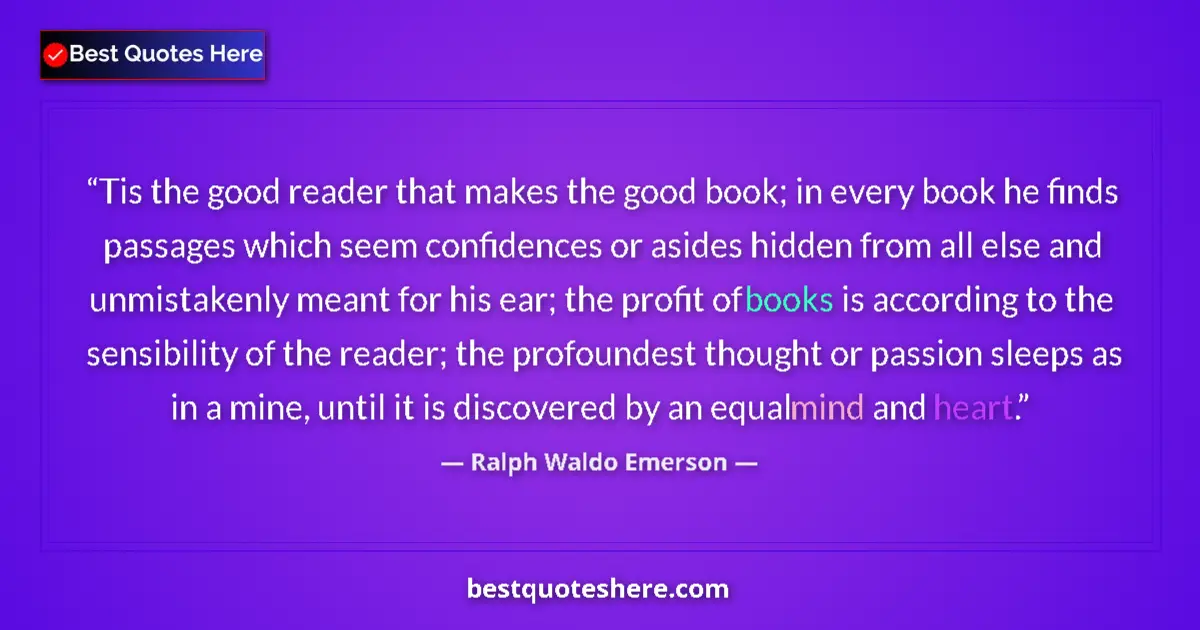 Quote by Ralph Waldo Emerson: Tis the good reader that makes the good book; in every book he finds passages which seem confidences...