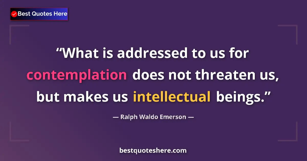 Quote by Ralph Waldo Emerson: What is addressed to us for contemplation does not threaten us, but makes us intellectual beings....