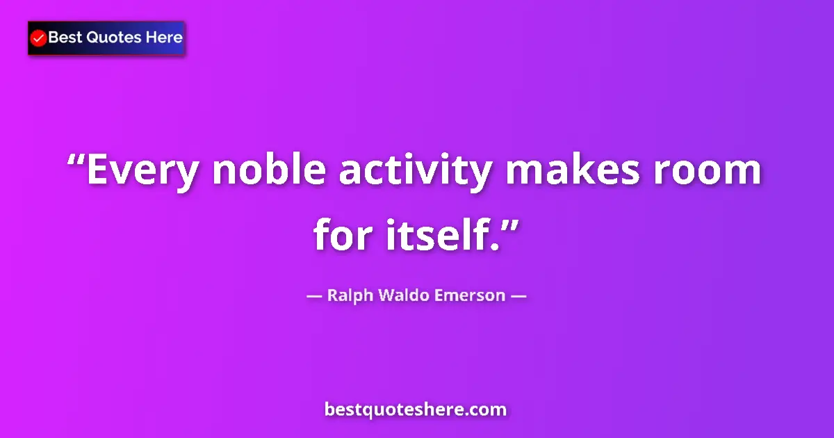 Quote by Ralph Waldo Emerson: Every noble activity makes room for itself....