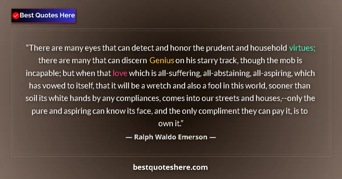 Quote by Ralph Waldo Emerson: There are many eyes that can detect and honor the prudent and household virtues; there are many that...