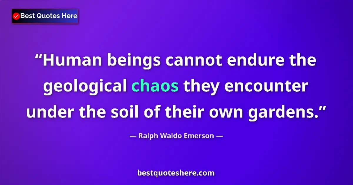 Quote by Ralph Waldo Emerson: Human beings cannot endure the geological chaos they encounter under the soil of their own gardens....