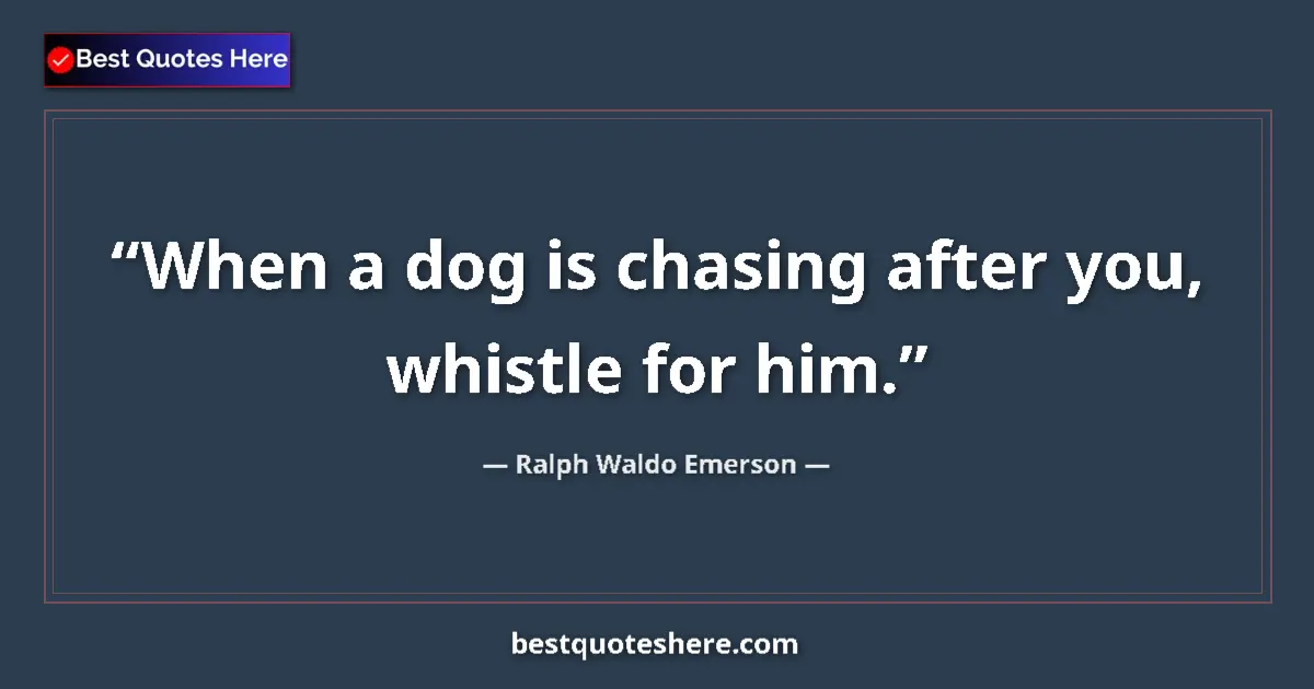 Quote by Ralph Waldo Emerson: When a dog is chasing after you, whistle for him.