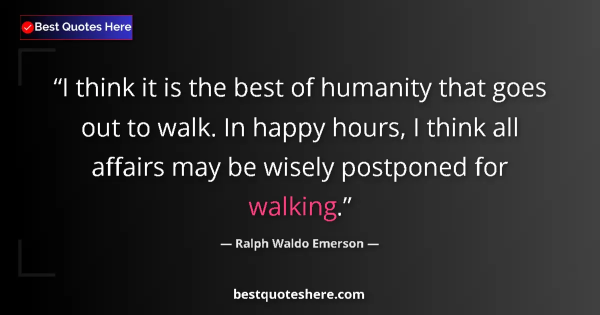 Quote by Ralph Waldo Emerson: I think it is the best of humanity that goes out to walk. In happy hours, I think all affairs may be...