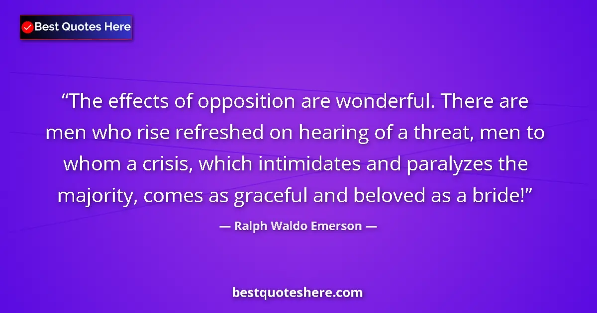 Quote by Ralph Waldo Emerson: The effects of opposition are wonderful. There are men who rise refreshed on hearing of a threat, me...
