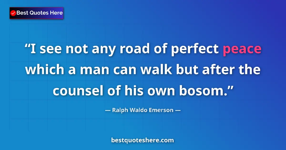 Image for the quote by Ralph Waldo Emerson: I see not any road of perfect peace which a man can walk but after the counsel of his own bosom....