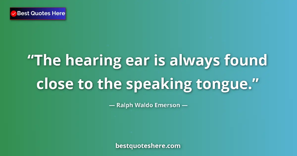 Quote by Ralph Waldo Emerson: The hearing ear is always found close to the speaking tongue....