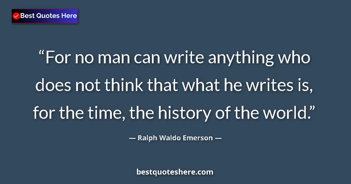 Image for the quote by Ralph Waldo Emerson: For no man can write anything who does not think that what he writes is, for the time, the history o...