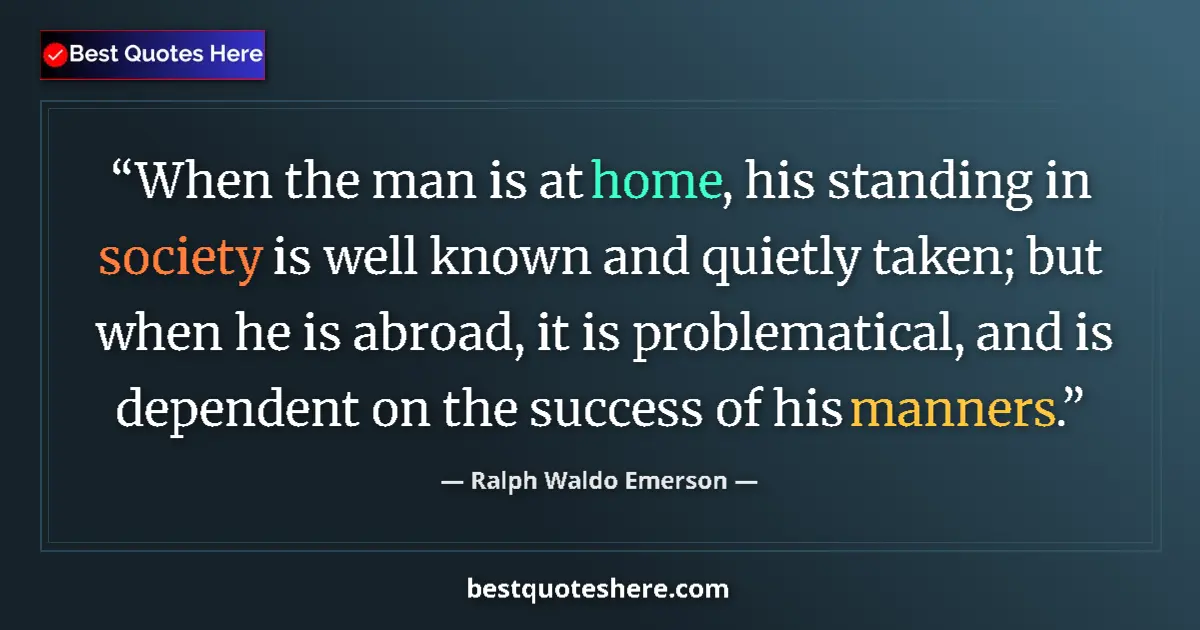 Quote by Ralph Waldo Emerson: When the man is at home, his standing in society is well known and quietly taken; but when he is abr...