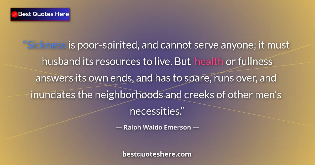Quote by Ralph Waldo Emerson: Sickness is poor-spirited, and cannot serve anyone; it must husband its resources to live. But healt...