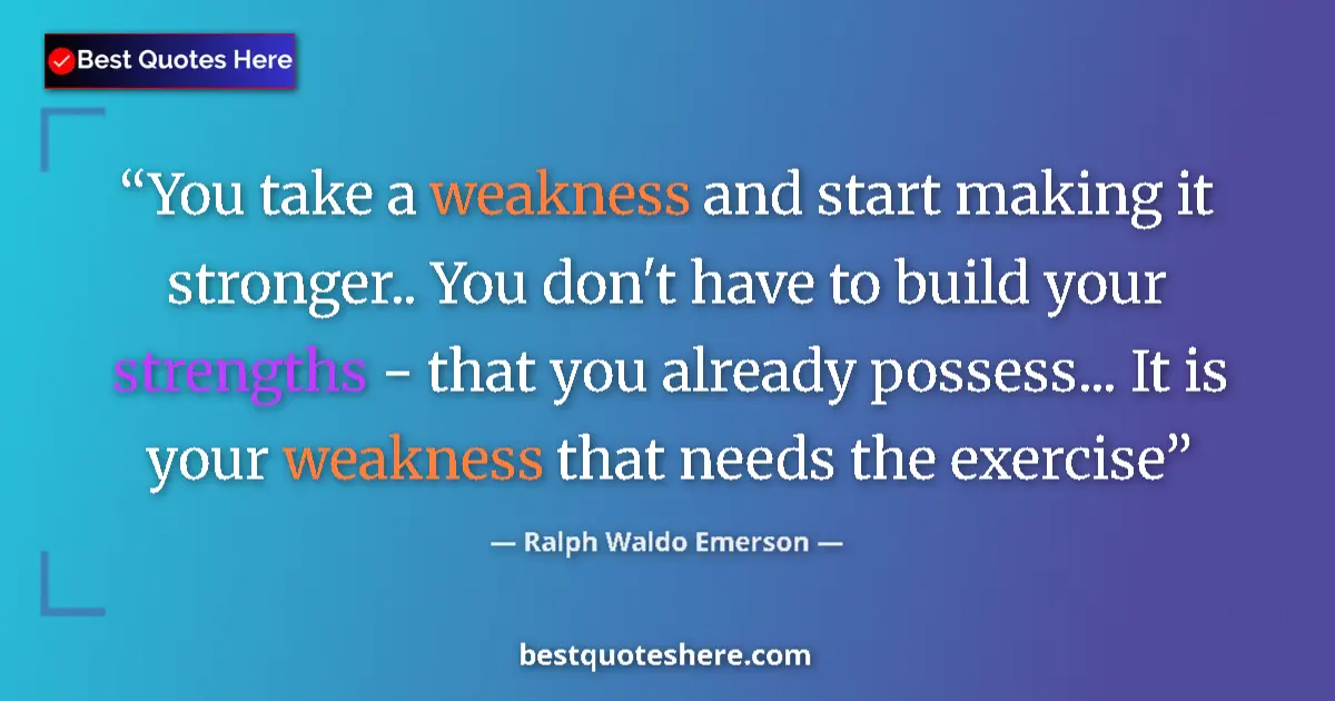 Quote by Ralph Waldo Emerson: You take a weakness and start making it stronger.. You don't have to build your strengths - that you...