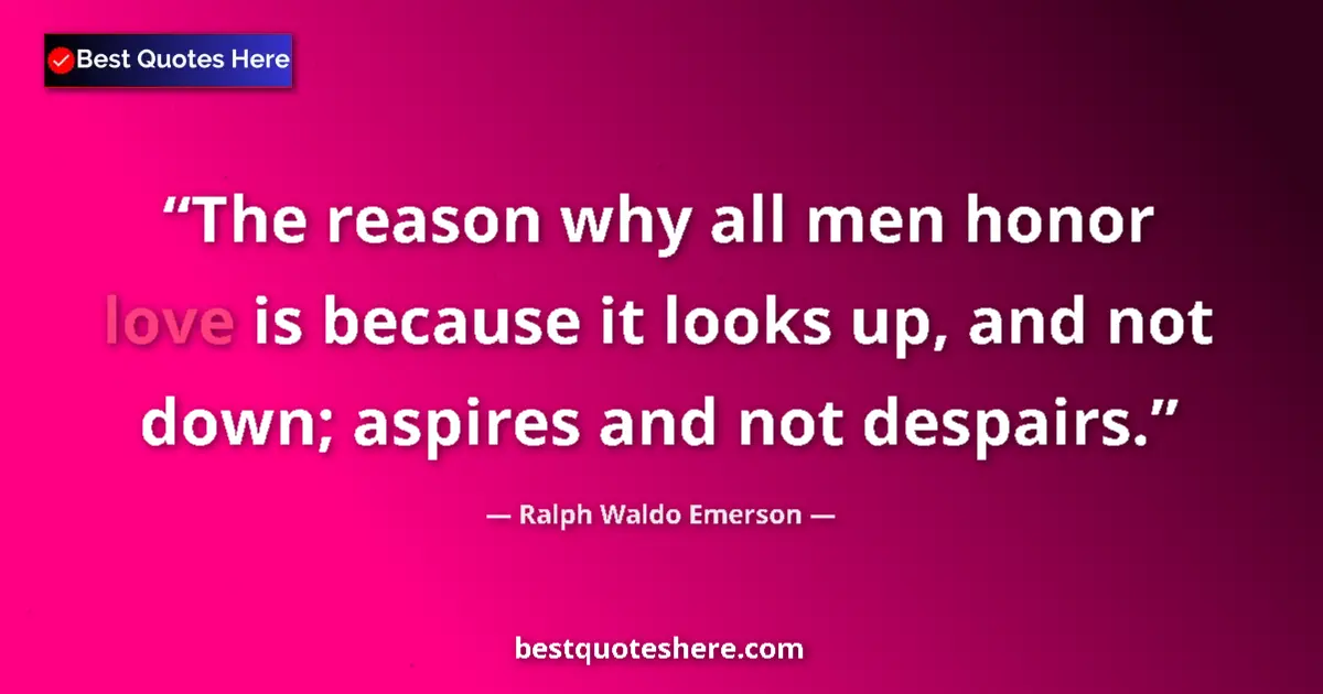 Quote by Ralph Waldo Emerson: The reason why all men honor love is because it looks up, and not down; aspires and not despairs....