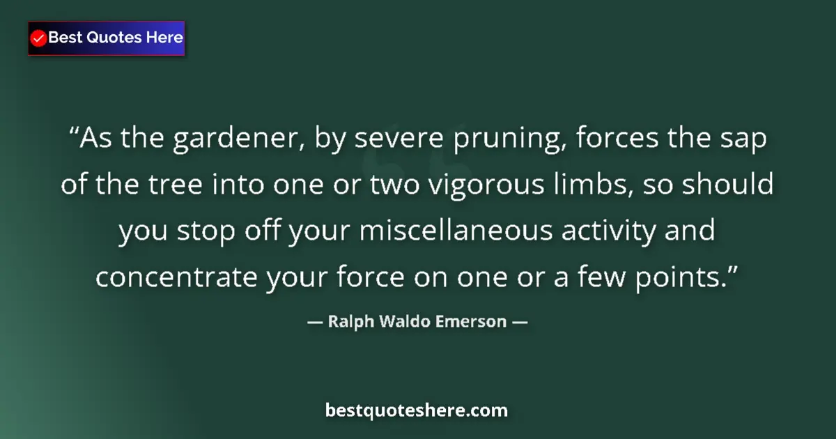 Quote by Ralph Waldo Emerson: As the gardener, by severe pruning, forces the sap of the tree into one or two vigorous limbs, so sh...