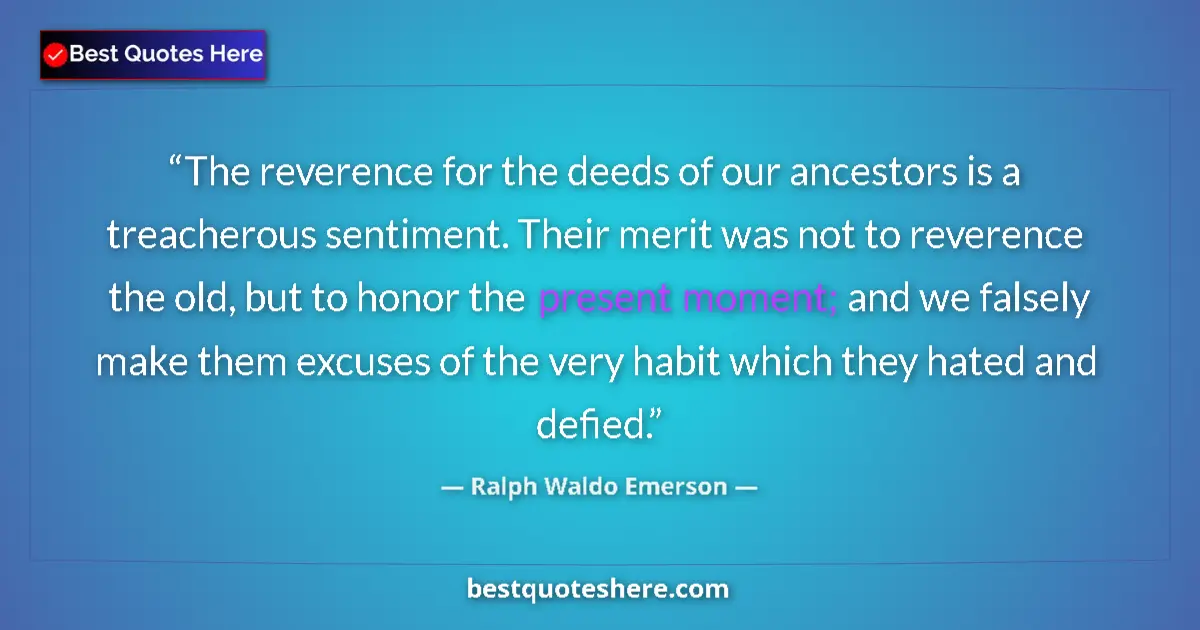 Quote by Ralph Waldo Emerson: The reverence for the deeds of our ancestors is a treacherous sentiment. Their merit was not to reve...