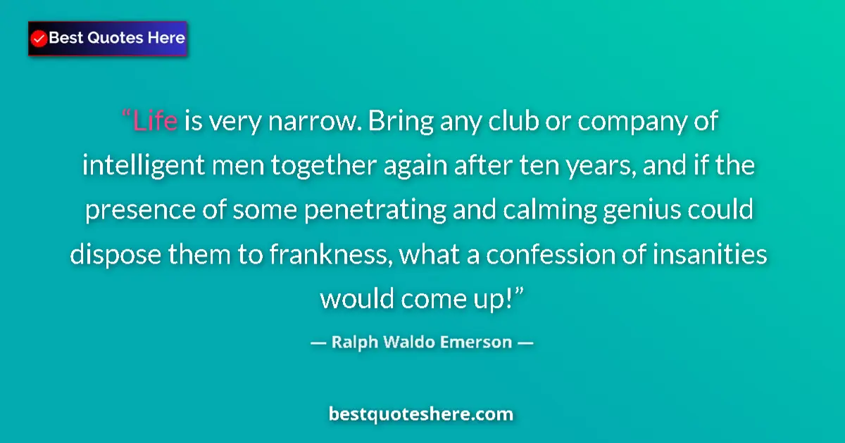 Ralph Waldo Emerson Quote: "Life is very narrow. Bring any club or company of..." Ralph Waldo Emerson quote: "Life is very narrow. Bring any club or company of..."