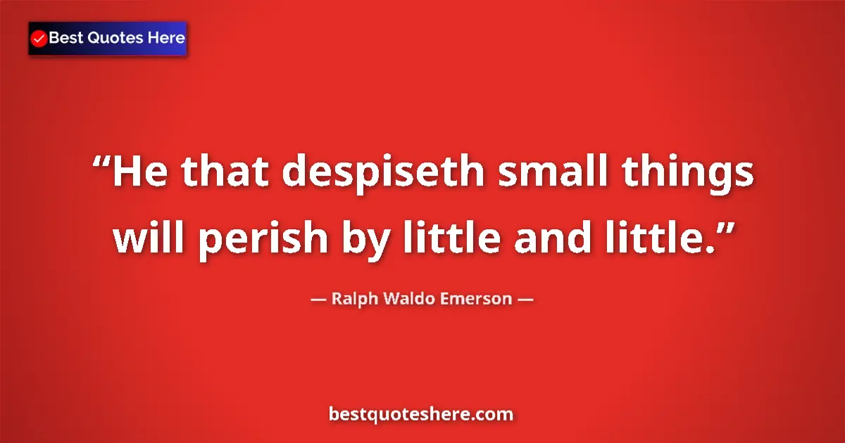 Quote by Ralph Waldo Emerson: He that despiseth small things will perish by little and little....