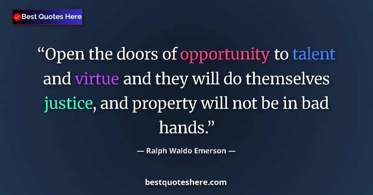 Image for the quote by Ralph Waldo Emerson: Open the doors of opportunity to talent and virtue and they will do themselves justice, and property...