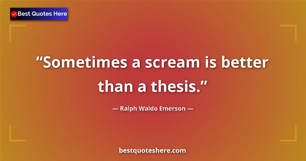 Ralph Waldo Emerson Quote: "Sometimes a scream is better than a thesis." Ralph Waldo Emerson quote: "Sometimes a scream is better than a thesis."