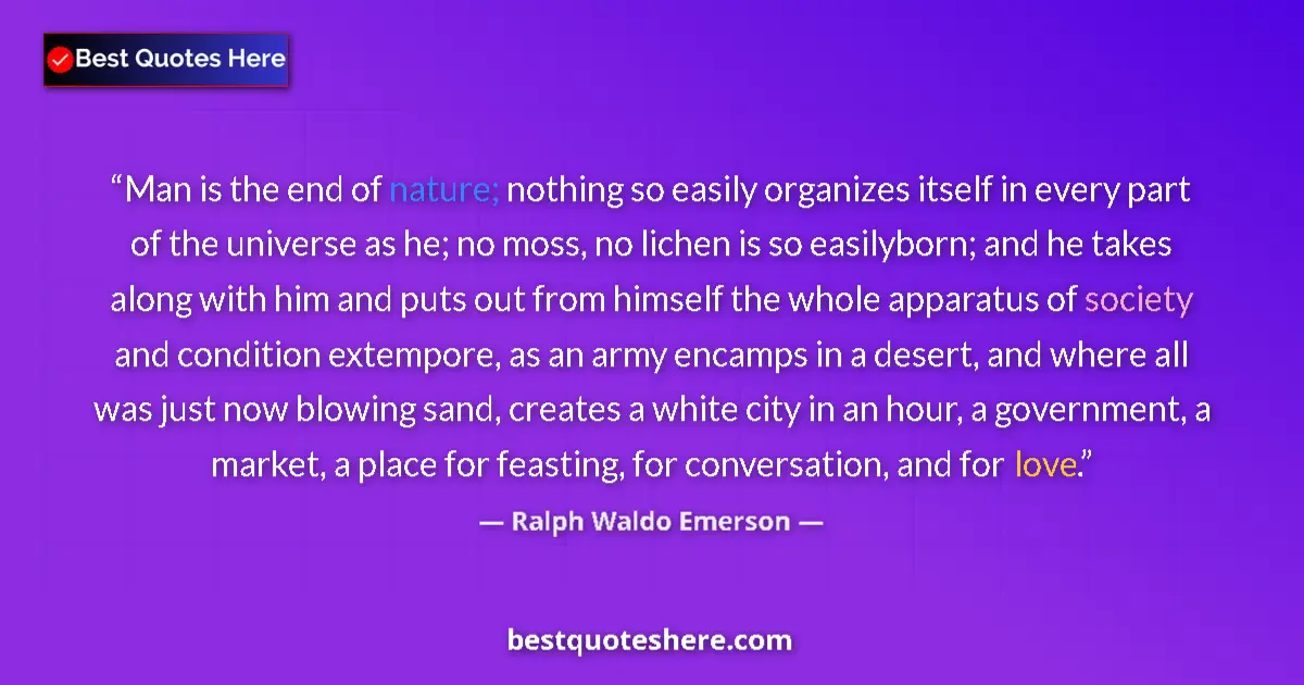 Quote by Ralph Waldo Emerson: Man is the end of nature; nothing so easily organizes itself in every part of the universe as he; no...