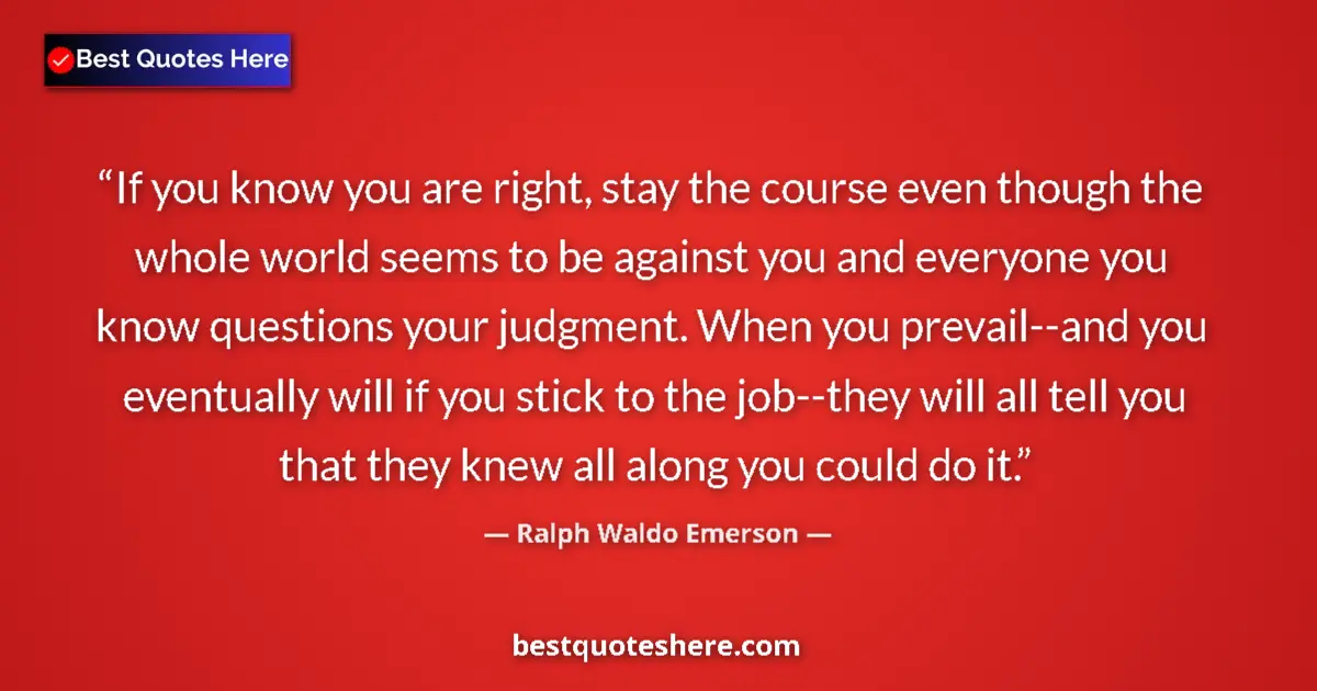 Quote by Ralph Waldo Emerson: If you know you are right, stay the course even though the whole world seems to be against you and e...