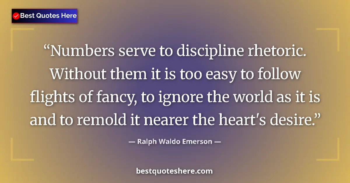 Quote by Ralph Waldo Emerson: Numbers serve to discipline rhetoric. Without them it is too easy to follow flights of fancy, to ign...