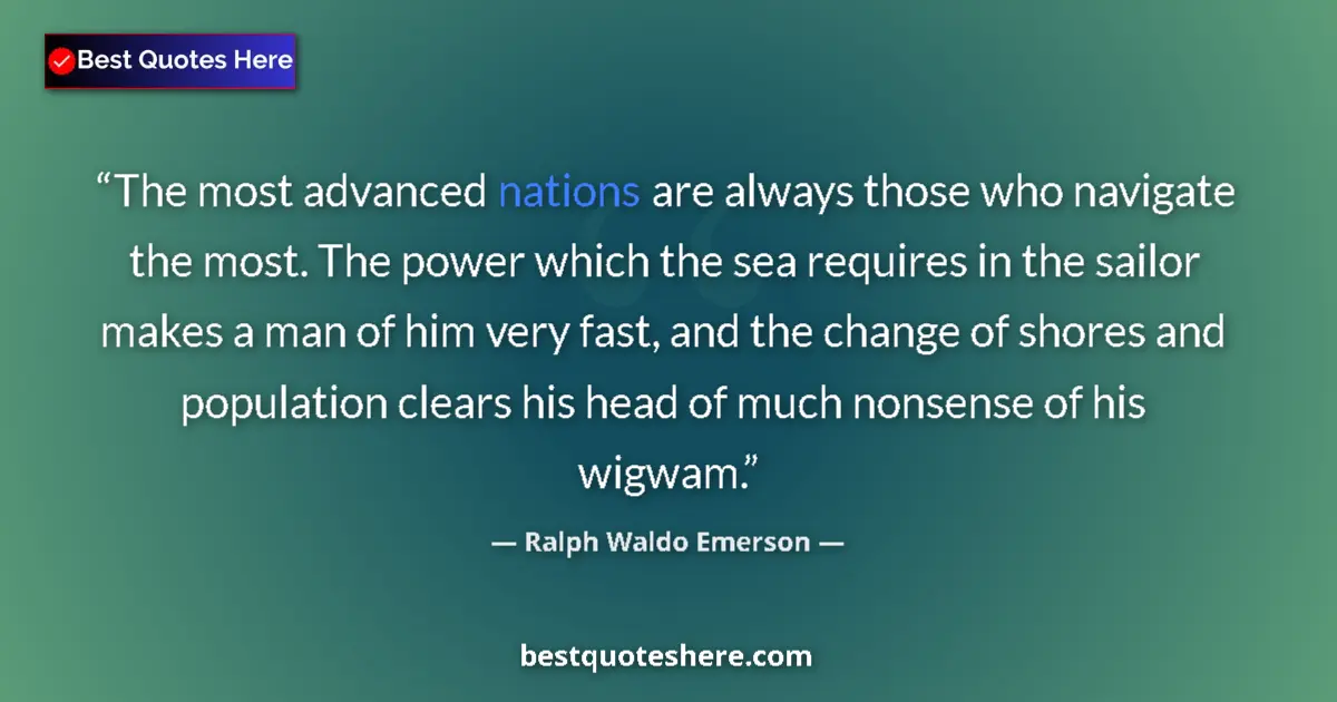 Image for the quote by Ralph Waldo Emerson: The most advanced nations are always those who navigate the most. The power which the sea requires i...