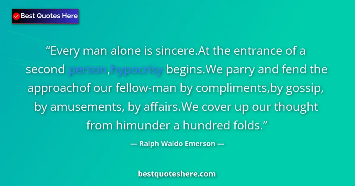 Quote by Ralph Waldo Emerson: Every man alone is sincere.At the entrance of a second person,hypocrisy begins.We parry and fend the...