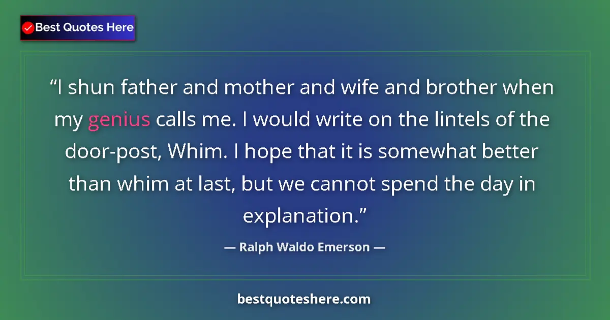 Quote by Ralph Waldo Emerson: I shun father and mother and wife and brother when my genius calls me. I would write on the lintels ...