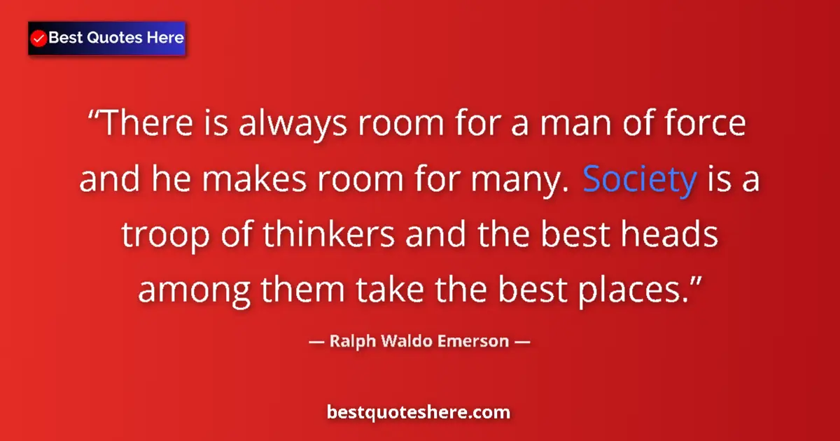 Quote by Ralph Waldo Emerson: There is always room for a man of force and he makes room for many. Society is a troop of thinkers a...