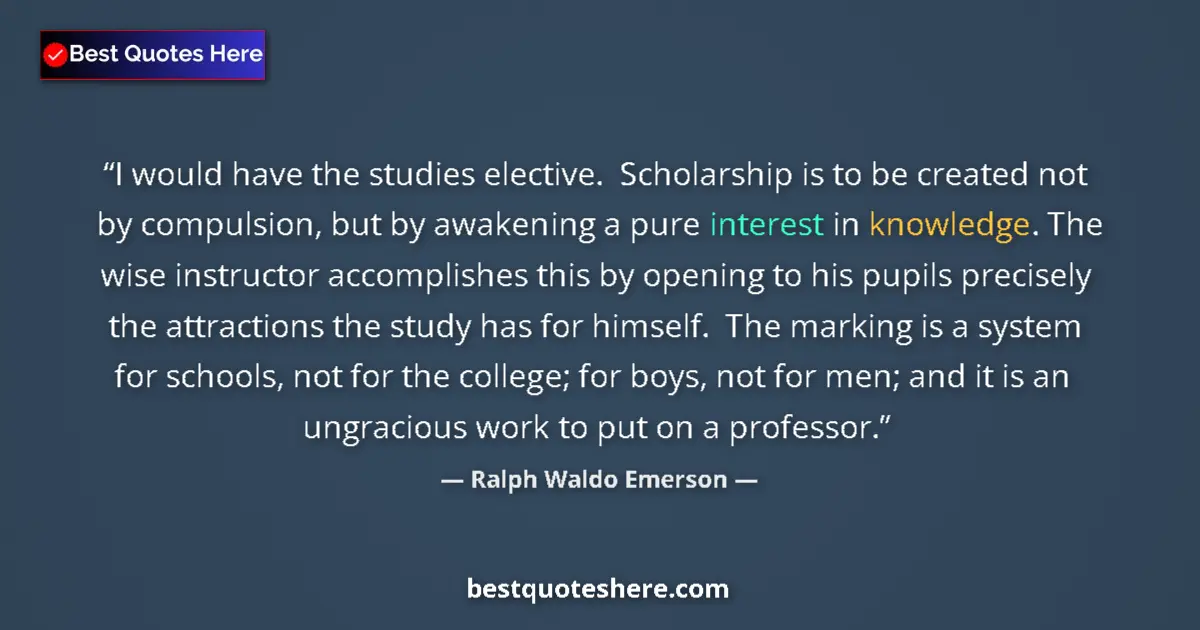 Quote by Ralph Waldo Emerson: I would have the studies elective.  Scholarship is to be created not by compulsion, but by awakening...