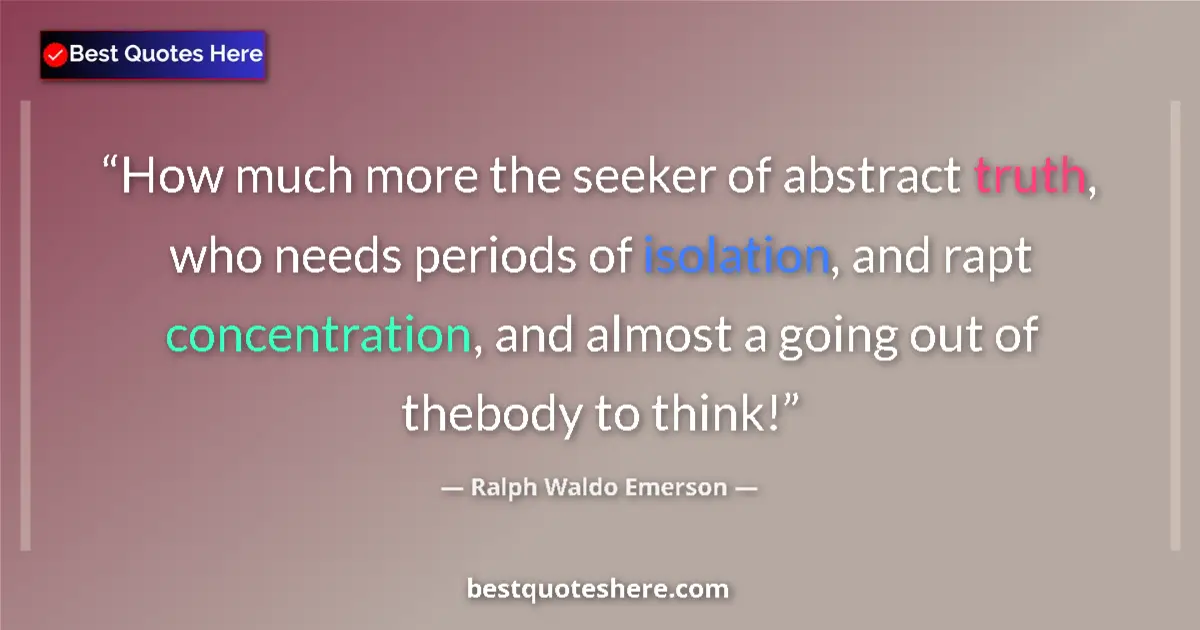 Quote by Ralph Waldo Emerson: How much more the seeker of abstract truth, who needs periods of isolation, and rapt concentration, ...