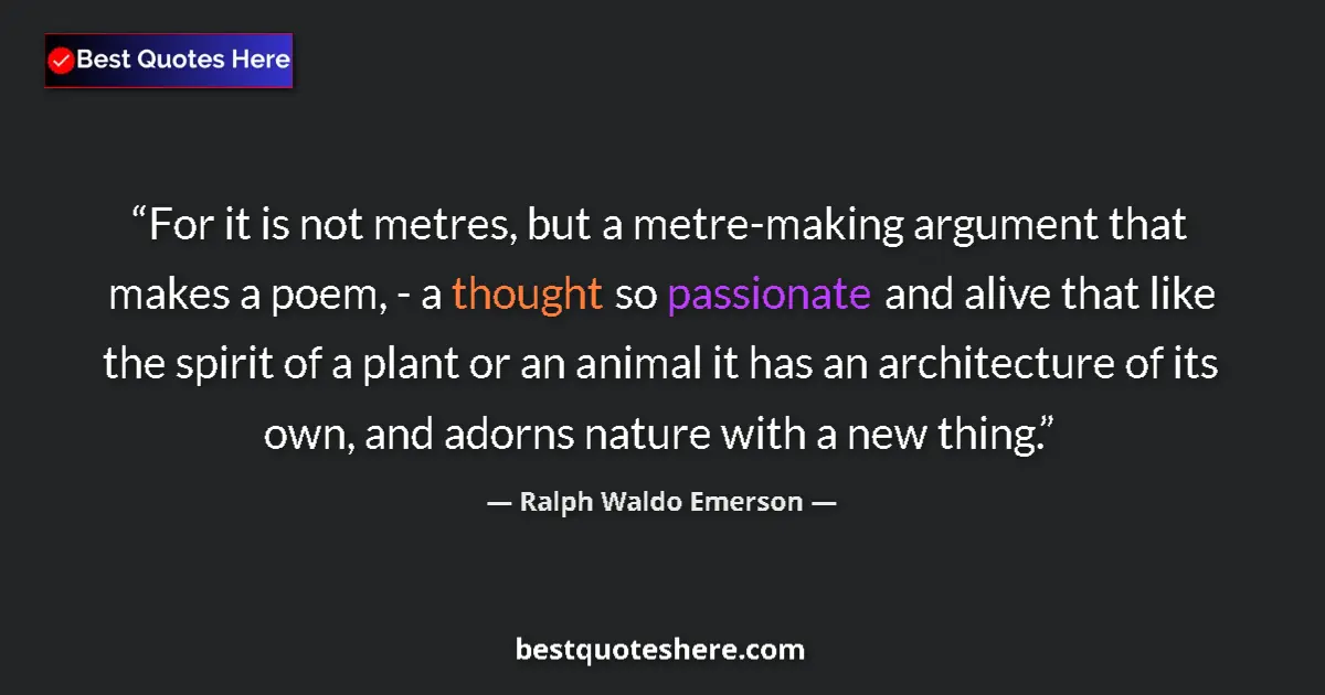 Quote by Ralph Waldo Emerson: For it is not metres, but a metre-making argument that makes a poem, - a thought so passionate and a...