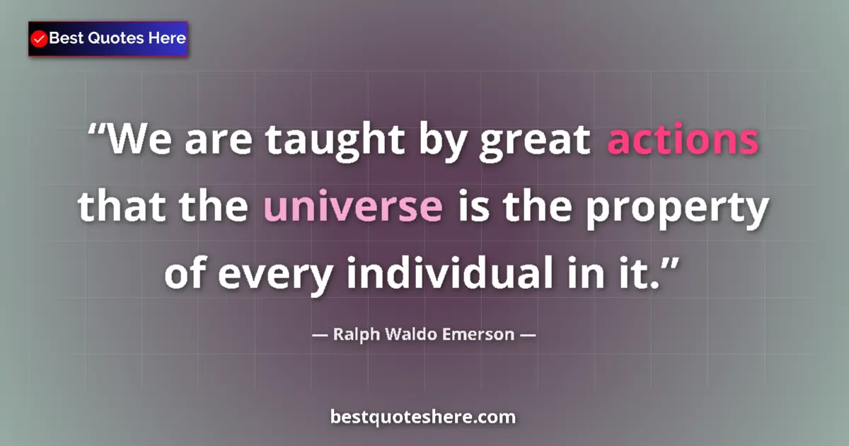 Quote by Ralph Waldo Emerson: We are taught by great actions that the universe is the property of every individual in it....