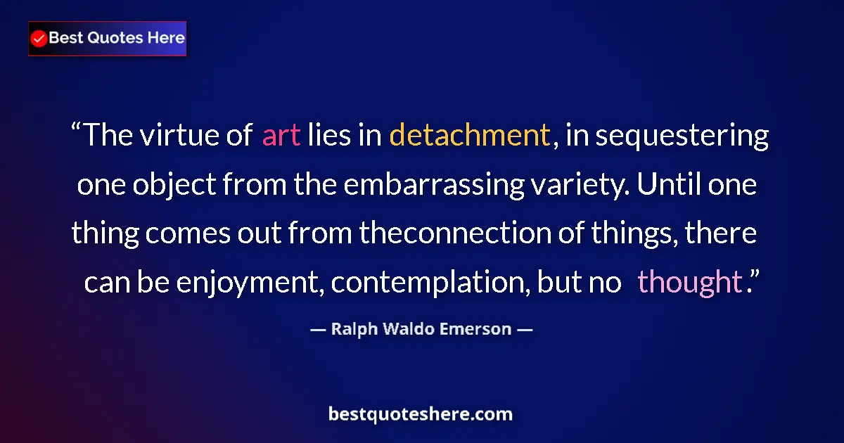 Quote by Ralph Waldo Emerson: The virtue of art lies in detachment, in sequestering one object from the embarrassing variety. Unti...