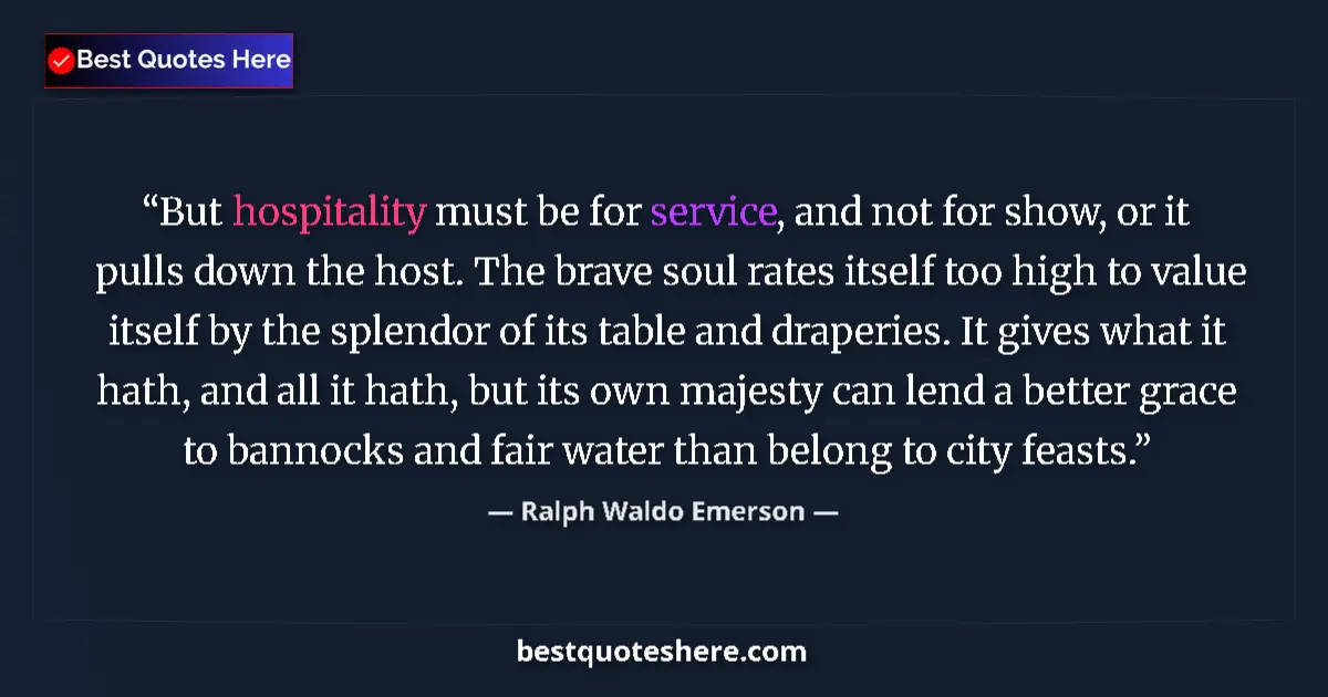 Quote by Ralph Waldo Emerson: But hospitality must be for service, and not for show, or it pulls down the host. The brave soul rat...