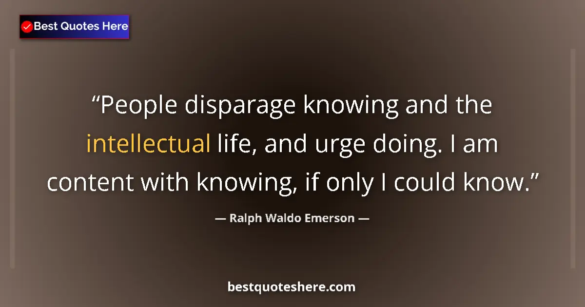 Quote by Ralph Waldo Emerson: People disparage knowing and the intellectual life, and urge doing. I am content with knowing, if on...