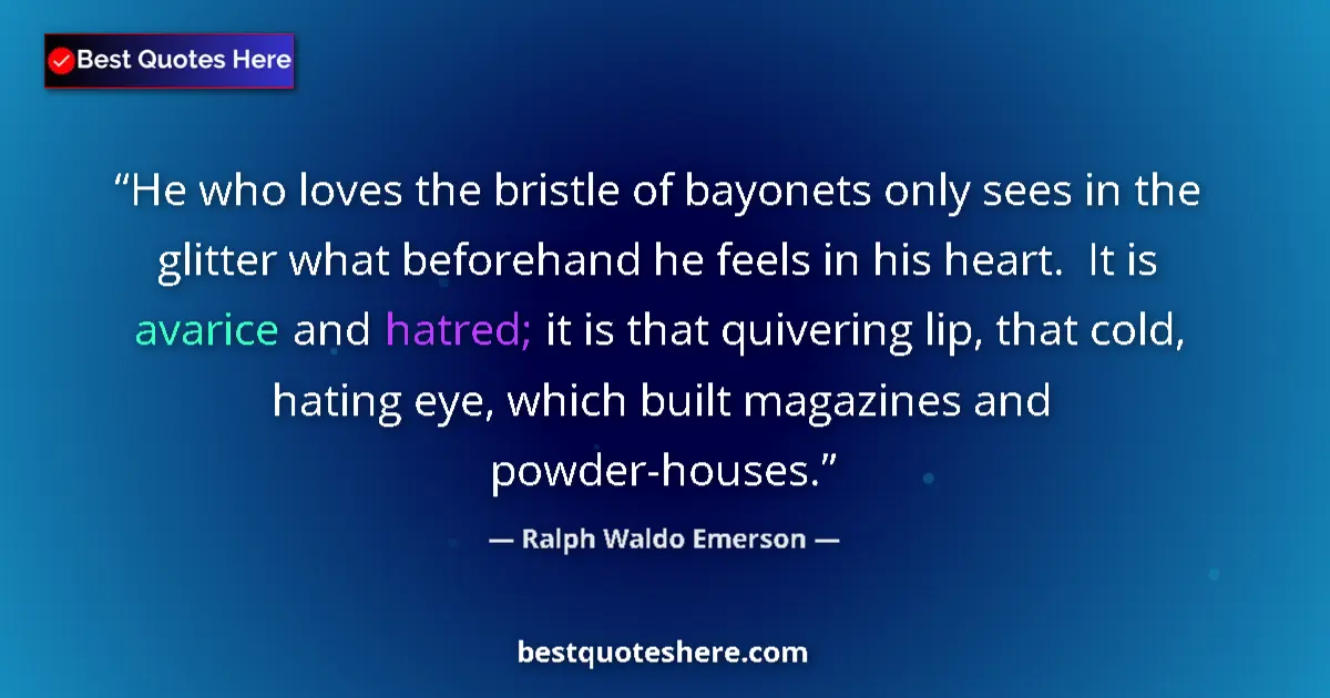 Quote by Ralph Waldo Emerson: He who loves the bristle of bayonets only sees in the glitter what beforehand he feels in his heart....