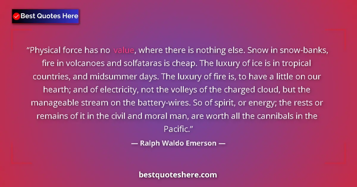 Quote by Ralph Waldo Emerson: Physical force has no value, where there is nothing else. Snow in snow-banks, fire in volcanoes and ...